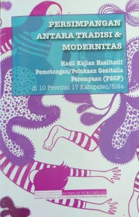 Persimpangan antara tradisi & modernitas : Hasil kajian kualitatif pemotongan/pelukaan genitalia perempuan (P2GP) di 10 provinsi 17 kabupaten/kota